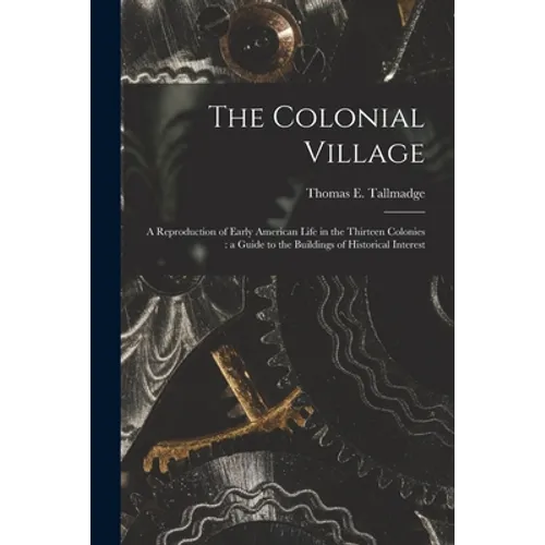 The Colonial Village: a Reproduction of Early American Life in the Thirteen Colonies: a Guide to the Buildings of Historical Interest - Paperback