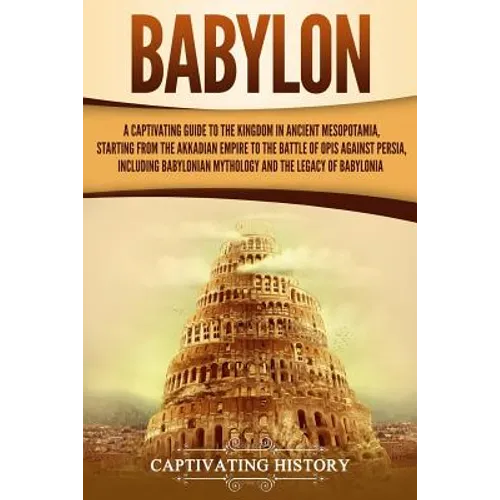Babylon: A Captivating Guide to the Kingdom in Ancient Mesopotamia, Starting from the Akkadian Empire to the Battle of Opis Aga - Paperback