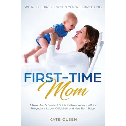 First-Time Mom: What to Expect When You're Expecting: A New Mom's Survival Guide to Prepare Yourself for Pregnancy, Labor, Childbirth, and New Born Ba - Paperback