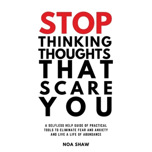 stop thinking thoughts that scare you: a selfless help guide of practical tools to eliminate fear and anxiety and live a life of abundance - Paperback