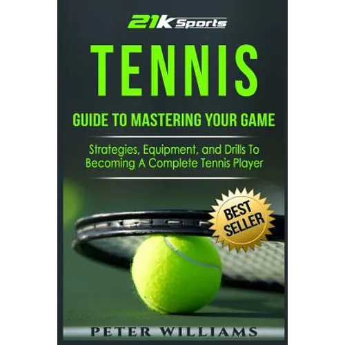 Tennis: Guide to Mastering Your Game- Strategies, Equipment, and Drills To Becoming a Complete Tennis Player - Paperback