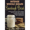 Intense Whole Grain Sourdough Bread: An easy-to-follow way to bake a healthy, flavor-rich, dense, dark, all-natural no-knead sourdough bread, inspired - Paperback