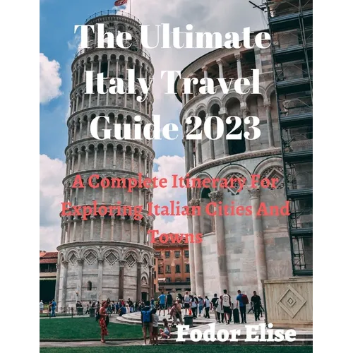 The Ultimate Italy Travel Guide 2023: A Complete Itinerary For Exploring Italian Cities And Towns. - Paperback