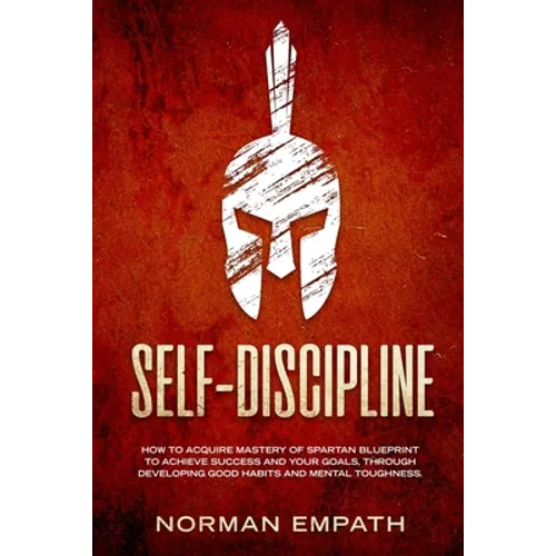 Self Discipline: How to Acquire Mastery of Spartan Blueprint to Achieve Success And Your Goals, Through Developing Good Habits And Mental Toughness - Paperback