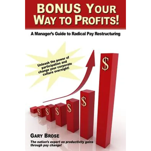 Bonus Your Way to Profits!: A Manager's Guide to Radical Pay Restructuring - Paperback