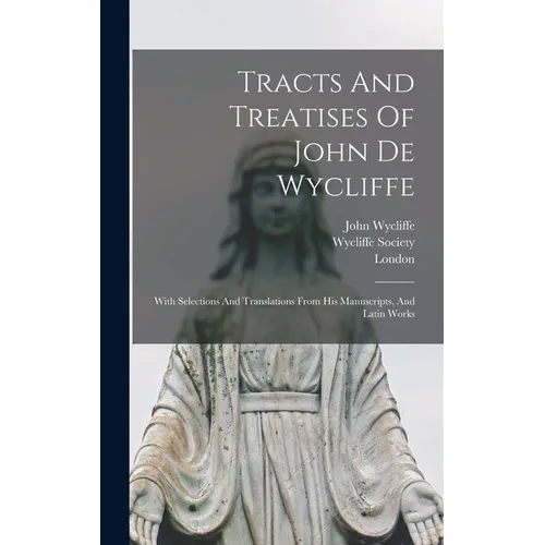 Tracts And Treatises Of John De Wycliffe: With Selections And Translations From His Manuscripts, And Latin Works - Hardcover