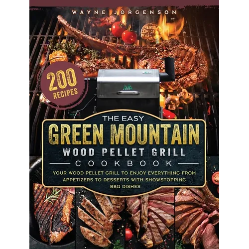 The Easy Green Mountain Wood Pellet Grill Cookbook: 200 Recipes for Your Wood Pellet Grill to Enjoy Everything from Appetizers to Desserts with Showst - Hardcover