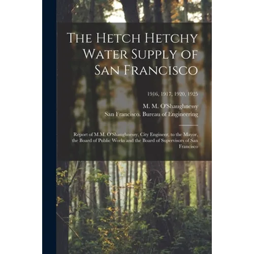 The Hetch Hetchy Water Supply of San Francisco: Report of M.M. O'Shaughnessy, City Engineer, to the Mayor, the Board of Public Works and the Board of - Paperback