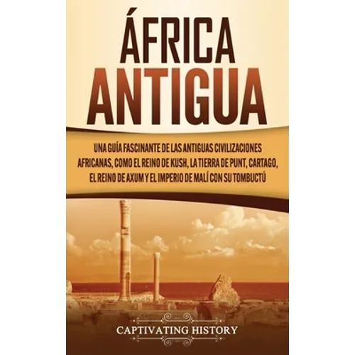 África antigua: Una guía fascinante de las antiguas civilizaciones africanas, como el Reino de Kush, la Tierra de Punt, Cartago, el Reino de Axum y el - Hardcover