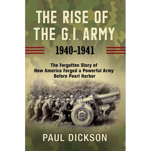 The Rise of the G.I. Army, 1940-1941: The Forgotten Story of How America Forged a Powerful Army Before Pearl Harbor - Paperback