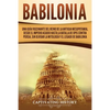 Babilonia: Una guía fascinante del reino de la antigua Mesopotamia, desde el Imperio acadio hasta la batalla de Opis contra Persia, sin olvidar la mit - Paperback