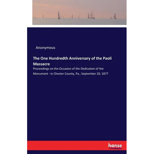 The One Hundredth Anniversary of the Paoli Massacre: Proceedings on the Occasion of the Dedication of the Monument - in Chester County, Pa., September - Paperback