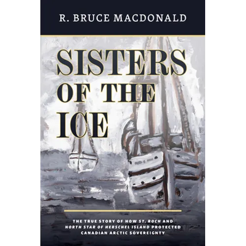 Sisters of the Ice: The True Story of How St. Roch and North Star of Herschel Island Protected Canadian Arctic Sovereignty - Paperback