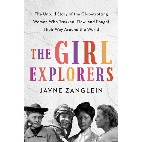 The Girl Explorers: The Untold Story of the Globetrotting Women Who Trekked, Flew, and Fought Their Way Around the World - Hardcover