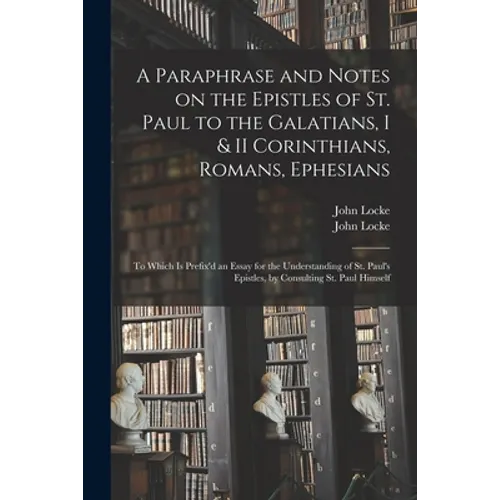 A Paraphrase and Notes on the Epistles of St. Paul to the Galatians, I & II Corinthians, Romans, Ephesians: to Which is Prefix'd an Essay for the Unde - Paperback