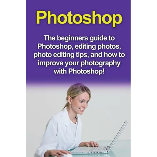 Photoshop: The beginners guide to Photoshop, Editing Photos, Photo Editing Tips, and How to Improve your Photography with Photoshop! - Paperback