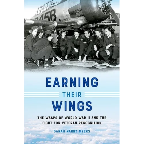 Earning Their Wings: The Wasps of World War II and the Fight for Veteran Recognition - Paperback