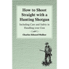 How to Shoot Straight with a Hunting Shotgun - Including Care and Safety in Handling Your Gun - Paperback