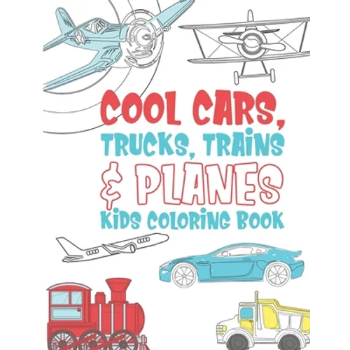 Cool Cars Trucks Trains And Planes Kids Coloring Book: For Boys, Girls And Kids That Like To Draw Pages Full Of Fun, Cool Stuff! - Paperback