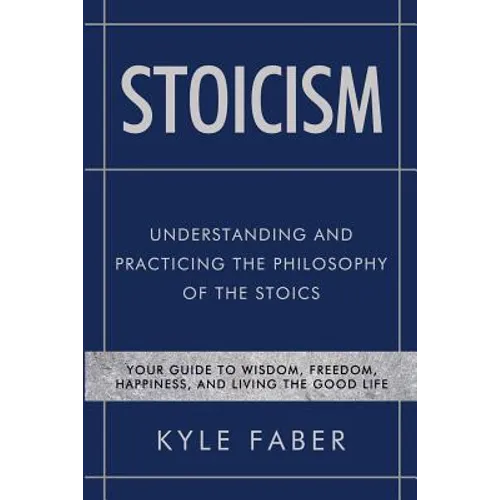 Stoicism - Understanding and Practicing the Philosophy of the Stoics: Your Guide to Wisdom, Freedom, Happiness, and Living the Good Life - Paperback