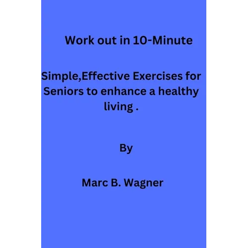 Work out in 10-Minute: Simple, Effective Exercises for Seniors to enhance a healthy living. - Paperback