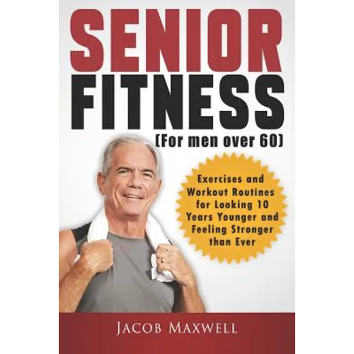 Senior Fitness (for Men Over 60): Exercises and Workout Routines for Looking 10 Years Younger and Feeling Stronger than Ever - Paperback