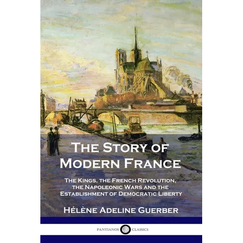 The Story of Modern France: The Kings, the French Revolution, the Napoleonic Wars and the Establishment of Democracy and Liberty - Paperback