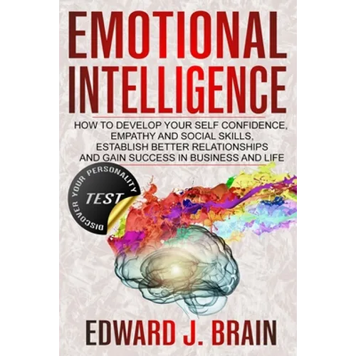 Emotional Intelligence: How to Develop your Self Confidence, Empathy and Social Skills, Establish Better Relationships and Gain Success in Bus - Paperback