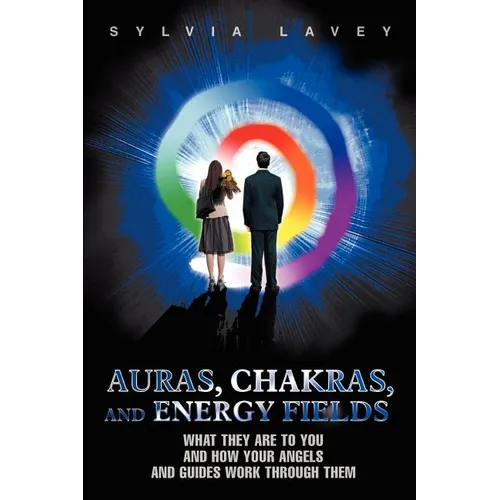 Auras, Chakras, and Energy Fields: What They Are To You and How Your Angels and Guides Work Through Them - Paperback