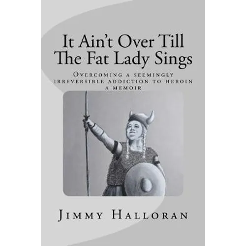 It Ain't Over Till The Fat Lady Sings: Overcoming a seemingly irreversible addiction to heroin - Paperback