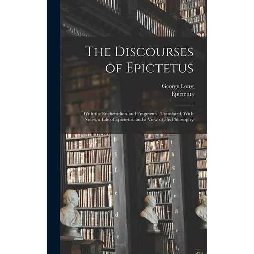 The Discourses of Epictetus; With the Encheiridion and Fragments. Translated, With Notes, a Life of Epictetus, and a View of his Philosophy - Hardcover