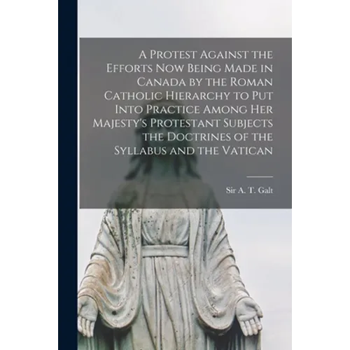 A Protest Against the Efforts Now Being Made in Canada by the Roman Catholic Hierarchy to Put Into Practice Among Her Majesty's Protestant Subjects th - Paperback