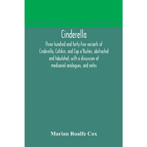 Cinderella; Three Hundred And Forty-Five Variants Of Cinderella, Catskin, And Cap O'Rushes, Abstracted And Tabulated, With A Discussion Of Mediaeval A - Paperback