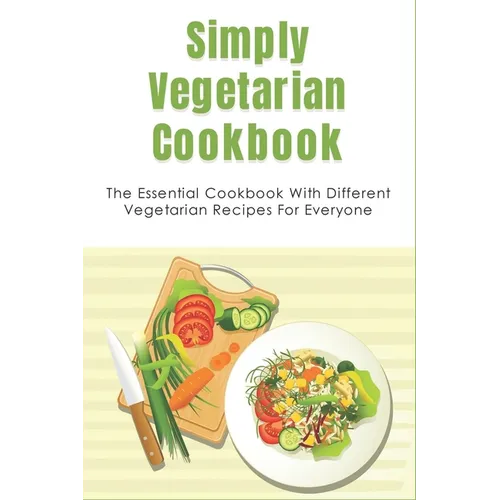 Simply Vegetarian Cookbook: The Essential Cookbook With Different Vegetarian Recipes For Everyone: Tips On Cooking Perfect Vegeterian Meals At Hom - Paperback