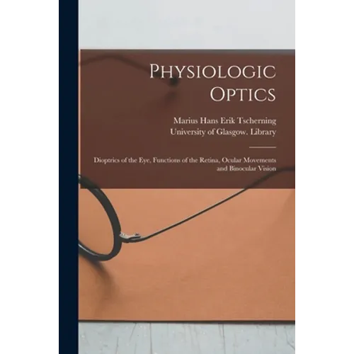 Physiologic Optics [electronic Resource]: Dioptrics of the Eye, Functions of the Retina, Ocular Movements and Binocular Vision - Paperback
