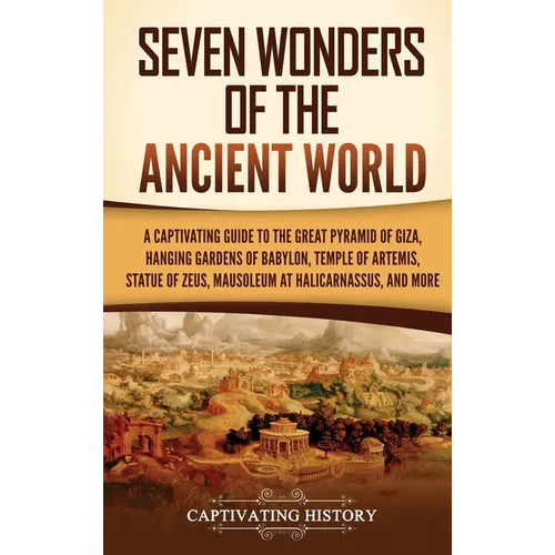 Seven Wonders of the Ancient World: A Captivating Guide to the Great Pyramid of Giza, Hanging Gardens of Babylon, Temple of Artemis, Statue of Zeus, M - Hardcover