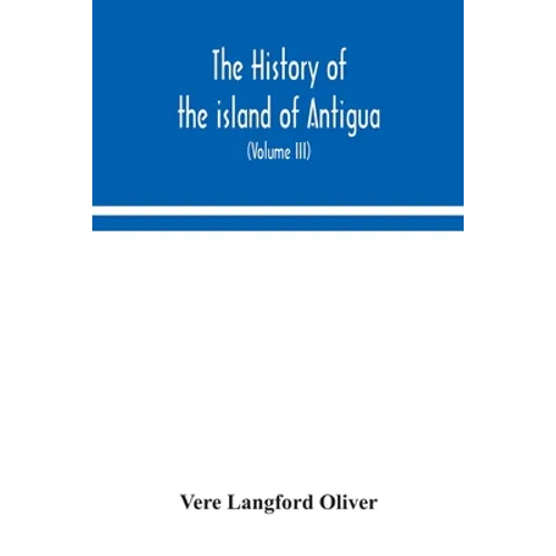 The History Of The Island Of Antigua, One Of The Leeward Caribbees In The West Indies, From The First Settlement In 1635 To The Present Time (Volume I - Paperback
