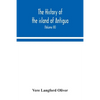 The History Of The Island Of Antigua, One Of The Leeward Caribbees In The West Indies, From The First Settlement In 1635 To The Present Time (Volume I - Paperback
