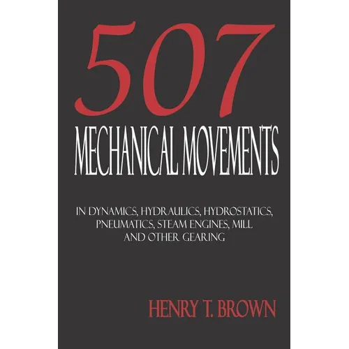 Five Hundred and Seven Mechanical Movements: Dynamics, Hydraulics, Hydrostatics, Pneumatics, Steam Engines, Mill and Other Gearing - Paperback