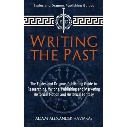 Writing the Past: The Eagles and Dragons Publishing Guide to Researching, Writing, Publishing and Marketing Historical Fiction and Historical Fantasy - Paperback