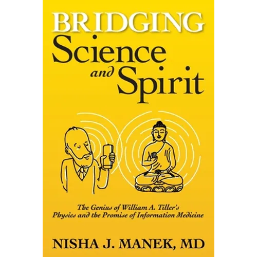 Bridging Science and Spirit: The Genius of William A. Tiller's Physics and the Promise of Information Medicine - Paperback