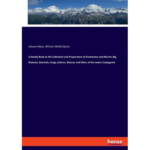 A Handy-Book to the Collection and Preparation of Freshwater and Marine Alg, Diatoms, Desmids, Fungi, Lichens, Mosses and Other of the Lower Crytogami - Paperback