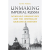 Unmaking Imperial Russia: Mykhailo Hrushevsky and the Writing of Ukrainian History - Paperback
