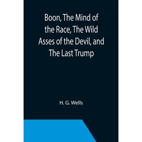 Boon, The Mind of the Race, The Wild Asses of the Devil, and The Last Trump; Being a First Selection from the Literary Remains of George Boon, Appropr - Paperback