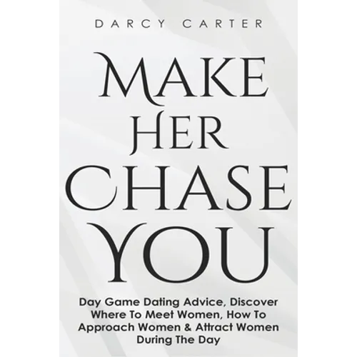 Make Her Chase You: Day Game Dating Advice, Discover Where To Meet Women, How To Approach Women & Attract Women During The Day - Paperback