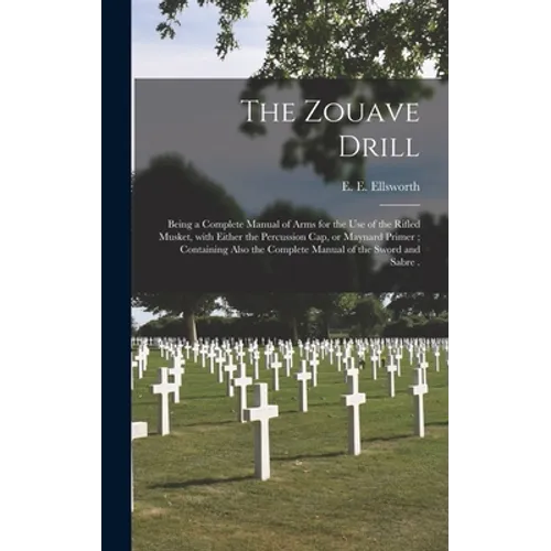 The Zouave Drill: Being a Complete Manual of Arms for the Use of the Rifled Musket, With Either the Percussion Cap, or Maynard Primer; C - Hardcover