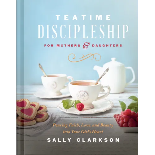 Teatime Discipleship for Mothers and Daughters: Pouring Faith, Love, and Beauty Into Your Girl's Heart - Hardcover