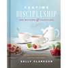 Teatime Discipleship for Mothers and Daughters: Pouring Faith, Love, and Beauty Into Your Girl's Heart - Hardcover
