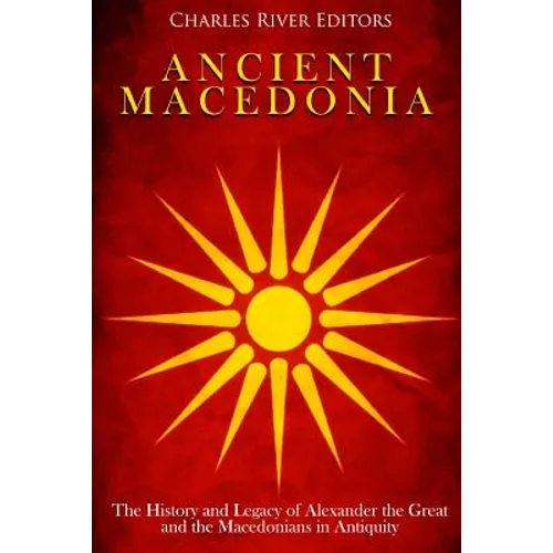 Ancient Macedonia: The History and Legacy of Alexander the Great and the Macedonians in Antiquity - Paperback