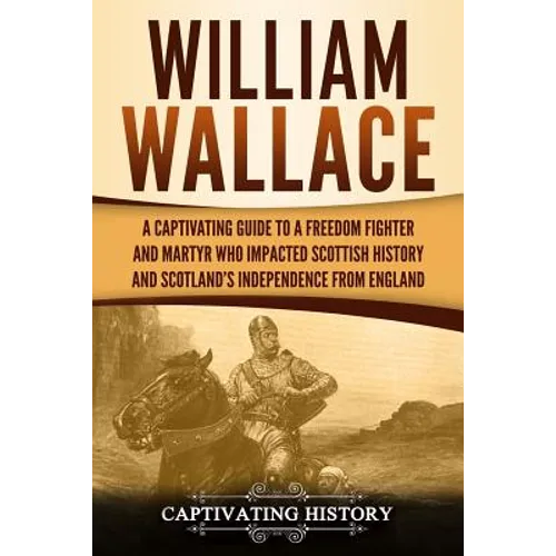 William Wallace: A Captivating Guide to a Freedom Fighter and Martyr Who Impacted Scottish History and Scotland's Independence from England - Paperback